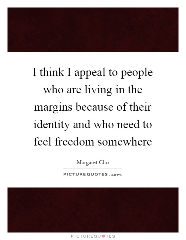 I think I appeal to people who are living in the margins because of their identity and who need to feel freedom somewhere Picture Quote #1