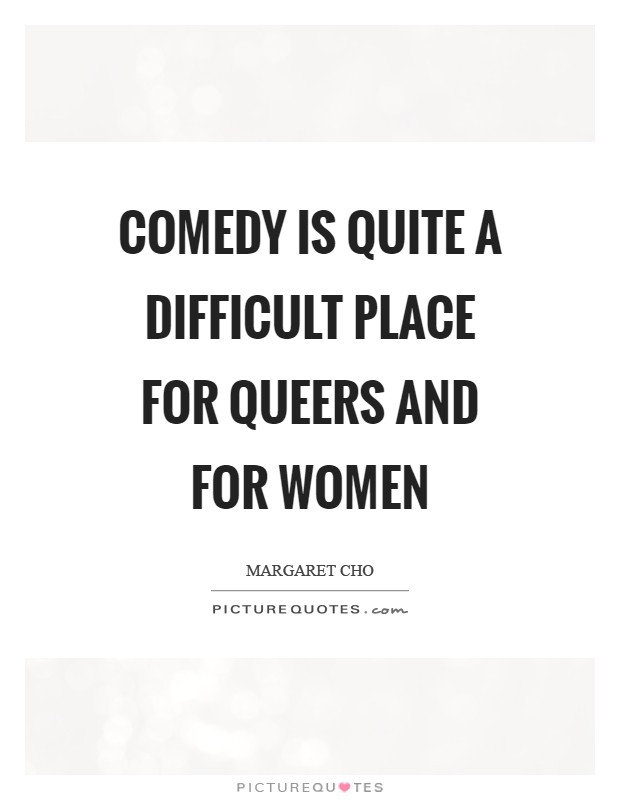 Comedy is quite a difficult place for queers and for women Picture Quote #1