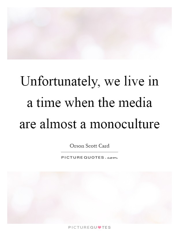 Unfortunately, we live in a time when the media are almost a monoculture Picture Quote #1