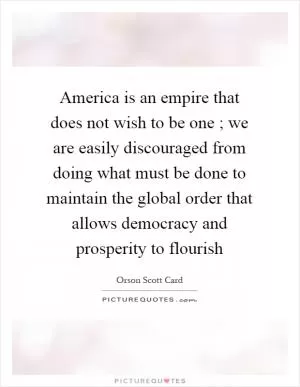 America is an empire that does not wish to be one ; we are easily discouraged from doing what must be done to maintain the global order that allows democracy and prosperity to flourish Picture Quote #1