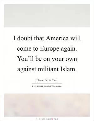 I doubt that America will come to Europe again. You’ll be on your own against militant Islam Picture Quote #1