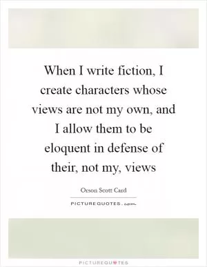 When I write fiction, I create characters whose views are not my own, and I allow them to be eloquent in defense of their, not my, views Picture Quote #1