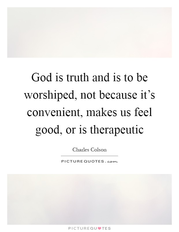 God is truth and is to be worshiped, not because it's convenient, makes us feel good, or is therapeutic Picture Quote #1