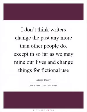 I don’t think writers change the past any more than other people do, except in so far as we may mine our lives and change things for fictional use Picture Quote #1