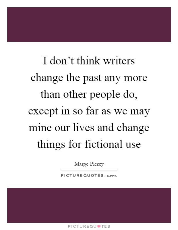 I don't think writers change the past any more than other people do, except in so far as we may mine our lives and change things for fictional use Picture Quote #1