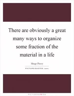 There are obviously a great many ways to organize some fraction of the material in a life Picture Quote #1