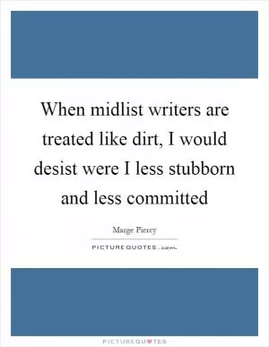 When midlist writers are treated like dirt, I would desist were I less stubborn and less committed Picture Quote #1