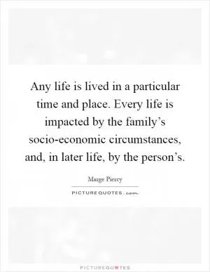 Any life is lived in a particular time and place. Every life is impacted by the family’s socio-economic circumstances, and, in later life, by the person’s Picture Quote #1