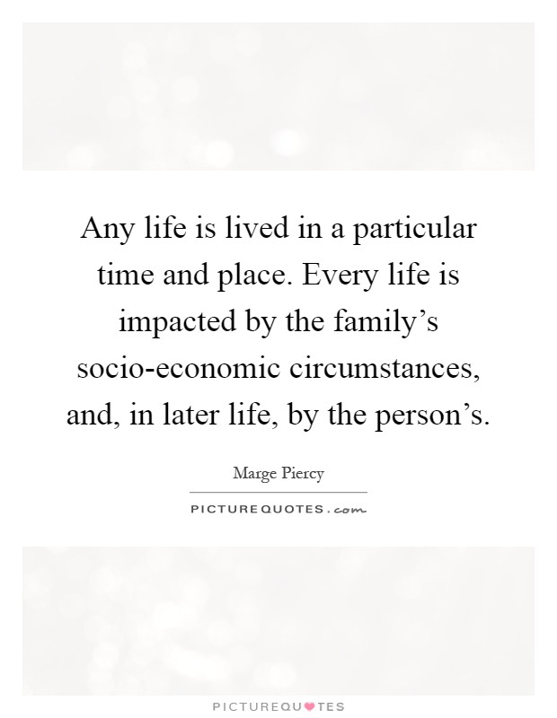 Any life is lived in a particular time and place. Every life is impacted by the family's socio-economic circumstances, and, in later life, by the person's Picture Quote #1