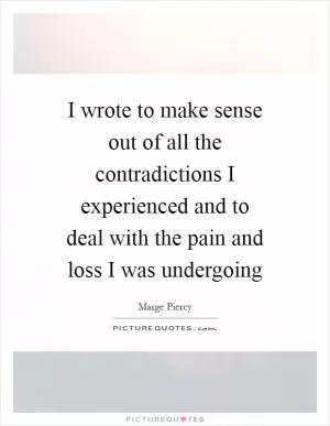 I wrote to make sense out of all the contradictions I experienced and to deal with the pain and loss I was undergoing Picture Quote #1