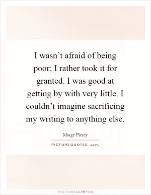 I wasn’t afraid of being poor; I rather took it for granted. I was good at getting by with very little. I couldn’t imagine sacrificing my writing to anything else Picture Quote #1
