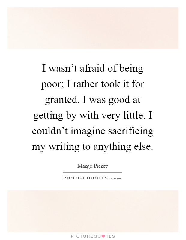 I wasn't afraid of being poor; I rather took it for granted. I was good at getting by with very little. I couldn't imagine sacrificing my writing to anything else Picture Quote #1