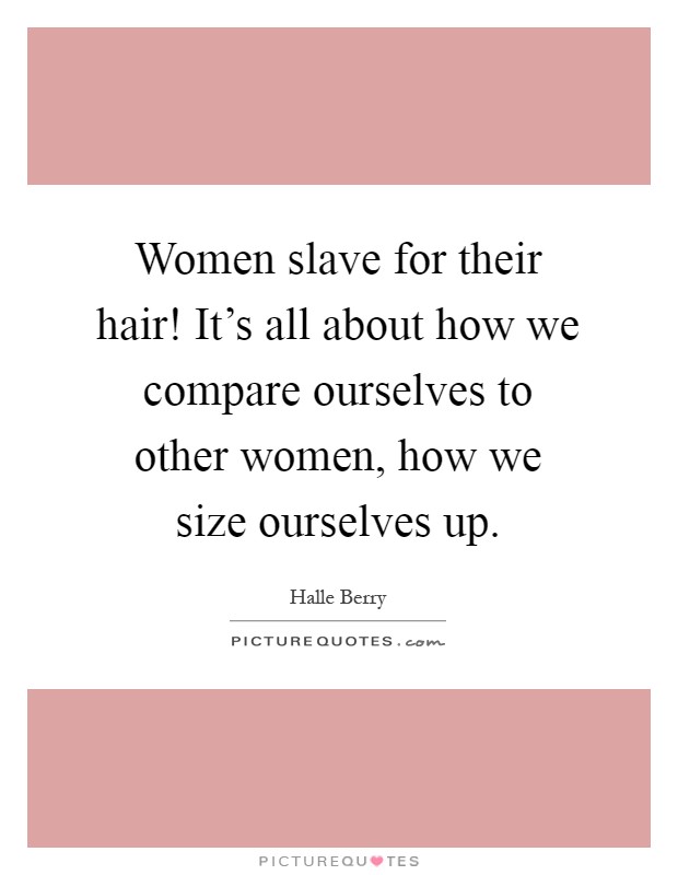 Women slave for their hair! It's all about how we compare ourselves to other women, how we size ourselves up Picture Quote #1