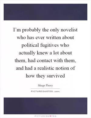 I’m probably the only novelist who has ever written about political fugitives who actually knew a lot about them, had contact with them, and had a realistic notion of how they survived Picture Quote #1