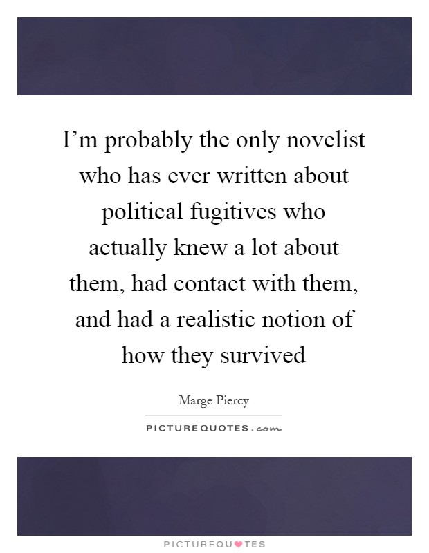 I'm probably the only novelist who has ever written about political fugitives who actually knew a lot about them, had contact with them, and had a realistic notion of how they survived Picture Quote #1