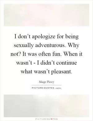 I don’t apologize for being sexually adventurous. Why not? It was often fun. When it wasn’t - I didn’t continue what wasn’t pleasant Picture Quote #1