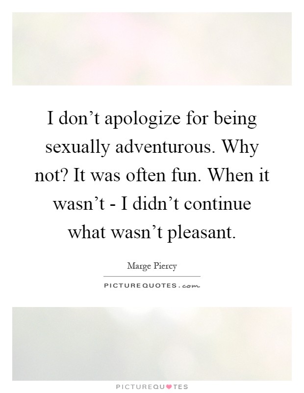 I don't apologize for being sexually adventurous. Why not? It was often fun. When it wasn't - I didn't continue what wasn't pleasant Picture Quote #1