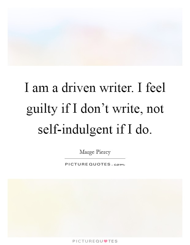 I am a driven writer. I feel guilty if I don't write, not self-indulgent if I do Picture Quote #1