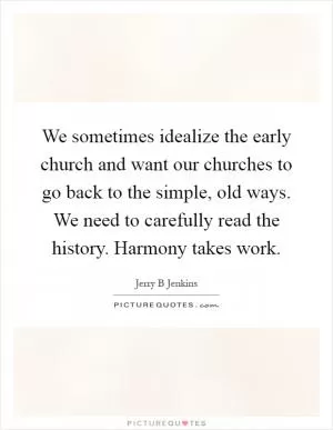 We sometimes idealize the early church and want our churches to go back to the simple, old ways. We need to carefully read the history. Harmony takes work Picture Quote #1