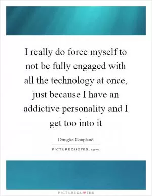 I really do force myself to not be fully engaged with all the technology at once, just because I have an addictive personality and I get too into it Picture Quote #1
