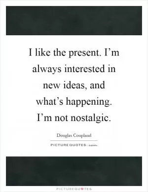 I like the present. I’m always interested in new ideas, and what’s happening. I’m not nostalgic Picture Quote #1