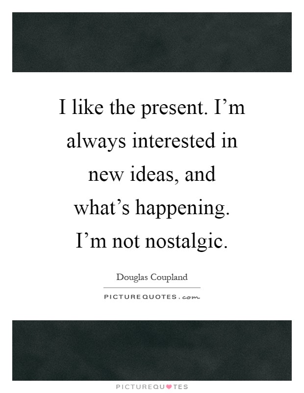 I like the present. I'm always interested in new ideas, and what's happening. I'm not nostalgic Picture Quote #1