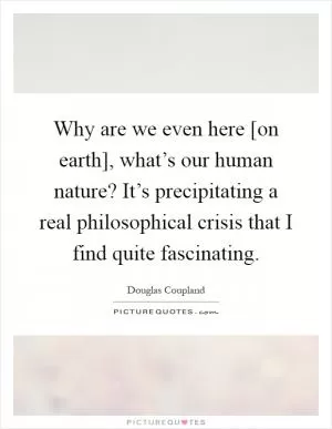 Why are we even here [on earth], what’s our human nature? It’s precipitating a real philosophical crisis that I find quite fascinating Picture Quote #1