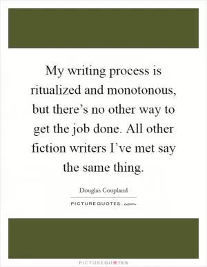 My writing process is ritualized and monotonous, but there’s no other way to get the job done. All other fiction writers I’ve met say the same thing Picture Quote #1