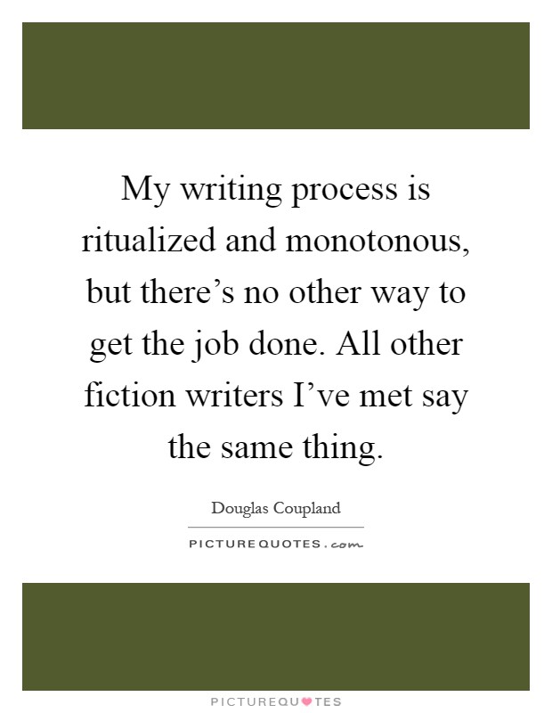 My writing process is ritualized and monotonous, but there's no other way to get the job done. All other fiction writers I've met say the same thing Picture Quote #1