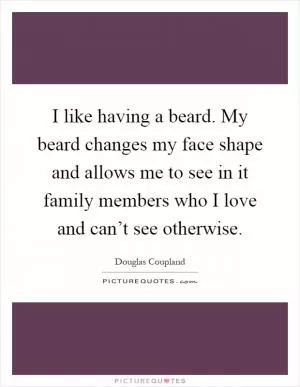 I like having a beard. My beard changes my face shape and allows me to see in it family members who I love and can’t see otherwise Picture Quote #1