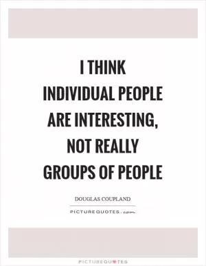 I think individual people are interesting, not really groups of people Picture Quote #1
