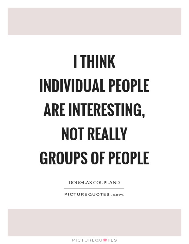 I think individual people are interesting, not really groups of people Picture Quote #1