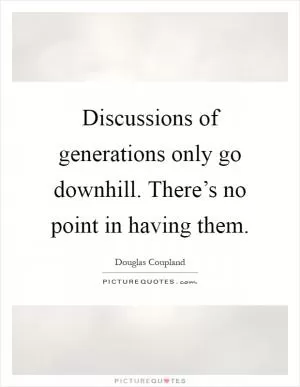 Discussions of generations only go downhill. There’s no point in having them Picture Quote #1