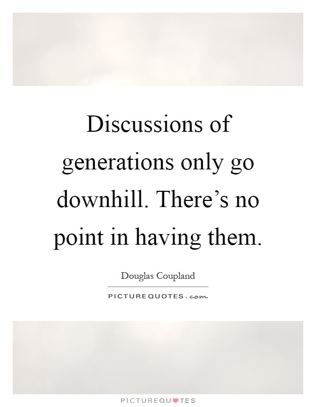 Discussions of generations only go downhill. There's no point in having them Picture Quote #1