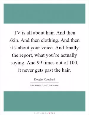 TV is all about hair. And then skin. And then clothing. And then it’s about your voice. And finally the report, what you’re actually saying. And 99 times out of 100, it never gets past the hair Picture Quote #1