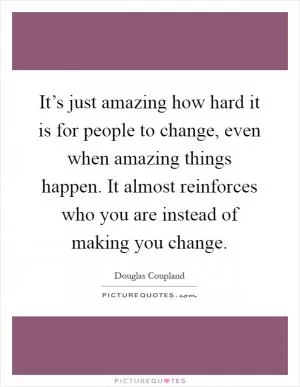 It’s just amazing how hard it is for people to change, even when amazing things happen. It almost reinforces who you are instead of making you change Picture Quote #1