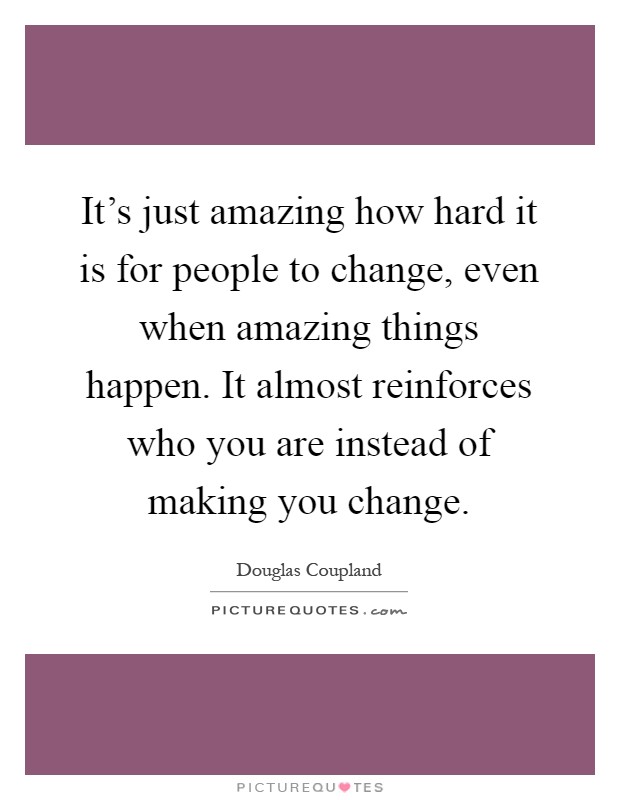 It's just amazing how hard it is for people to change, even when amazing things happen. It almost reinforces who you are instead of making you change Picture Quote #1