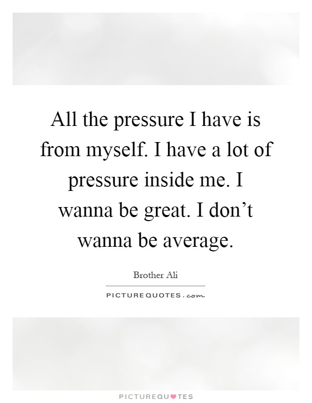 All the pressure I have is from myself. I have a lot of pressure inside me. I wanna be great. I don't wanna be average Picture Quote #1