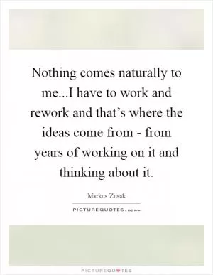 Nothing comes naturally to me...I have to work and rework and that’s where the ideas come from - from years of working on it and thinking about it Picture Quote #1
