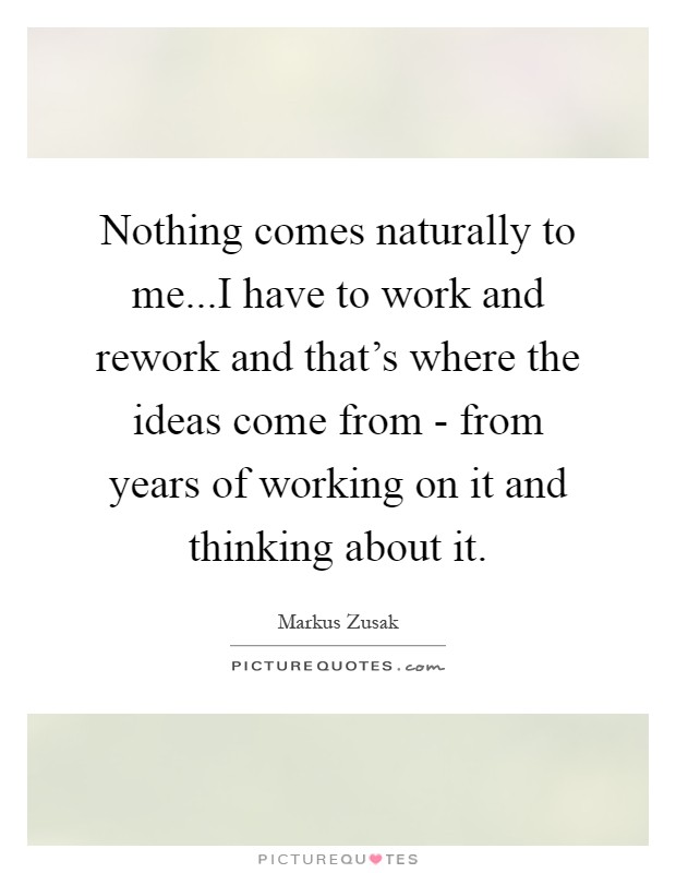 Nothing comes naturally to me...I have to work and rework and that's where the ideas come from - from years of working on it and thinking about it Picture Quote #1