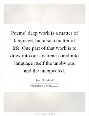 Poems’ deep work is a matter of language, but also a matter of life. One part of that work is to draw into our awareness and into language itself the unobvious and the unexpected Picture Quote #1