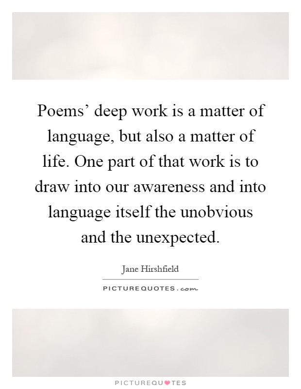 Poems' deep work is a matter of language, but also a matter of life. One part of that work is to draw into our awareness and into language itself the unobvious and the unexpected Picture Quote #1