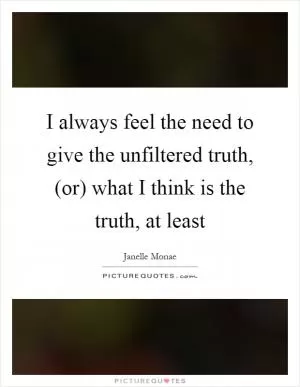 I always feel the need to give the unfiltered truth, (or) what I think is the truth, at least Picture Quote #1