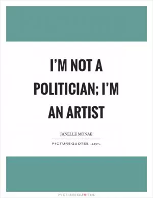 I’m not a politician; I’m an artist Picture Quote #1
