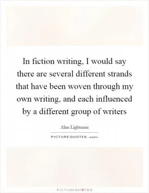 In fiction writing, I would say there are several different strands that have been woven through my own writing, and each influenced by a different group of writers Picture Quote #1