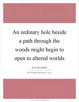 An ordinary hole beside a path through the woods might begin to open to altered worlds Picture Quote #1