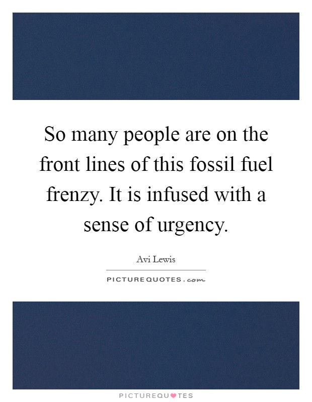 So many people are on the front lines of this fossil fuel frenzy. It is infused with a sense of urgency Picture Quote #1