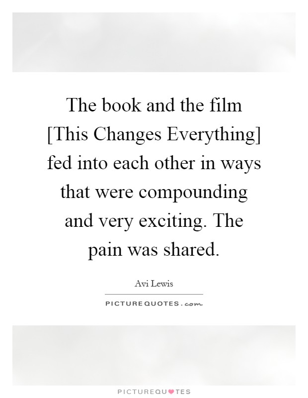 The book and the film [This Changes Everything] fed into each other in ways that were compounding and very exciting. The pain was shared Picture Quote #1