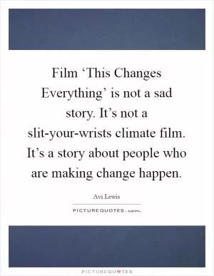 Film ‘This Changes Everything’ is not a sad story. It’s not a slit-your-wrists climate film. It’s a story about people who are making change happen Picture Quote #1