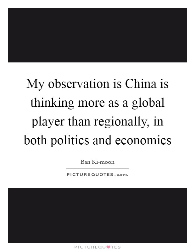 My observation is China is thinking more as a global player than regionally, in both politics and economics Picture Quote #1